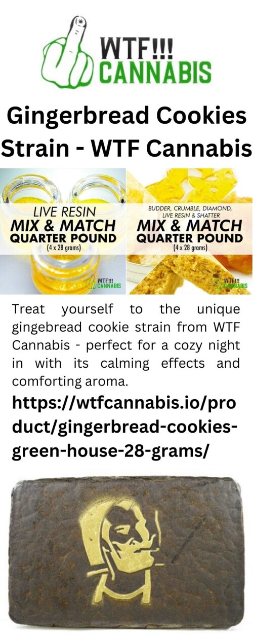 Treat yourself to the unique gingebread cookie strain from WTF Cannabis - perfect for a cozy night in with its calming effects and comforting aroma.

https://wtfcannabis.io/product/gingerbread-cookies-green-house-28-grams/