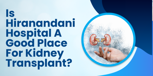 Is Hiranandani Hospital A Good Place For Kidney Transplant