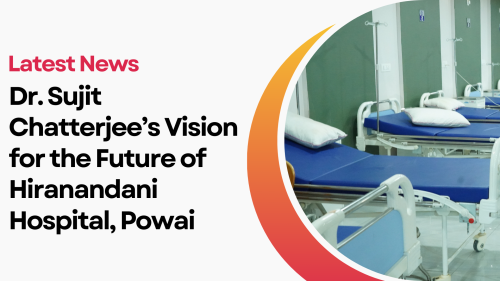 Latest News Dr. Sujit Chatterjee’s Vision for the Future of Hiranandani Hospital, Powai